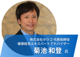 株式会社ホウゴ 代表取締役 健康経営エキスパートアドバイザー 菊池 和登　氏